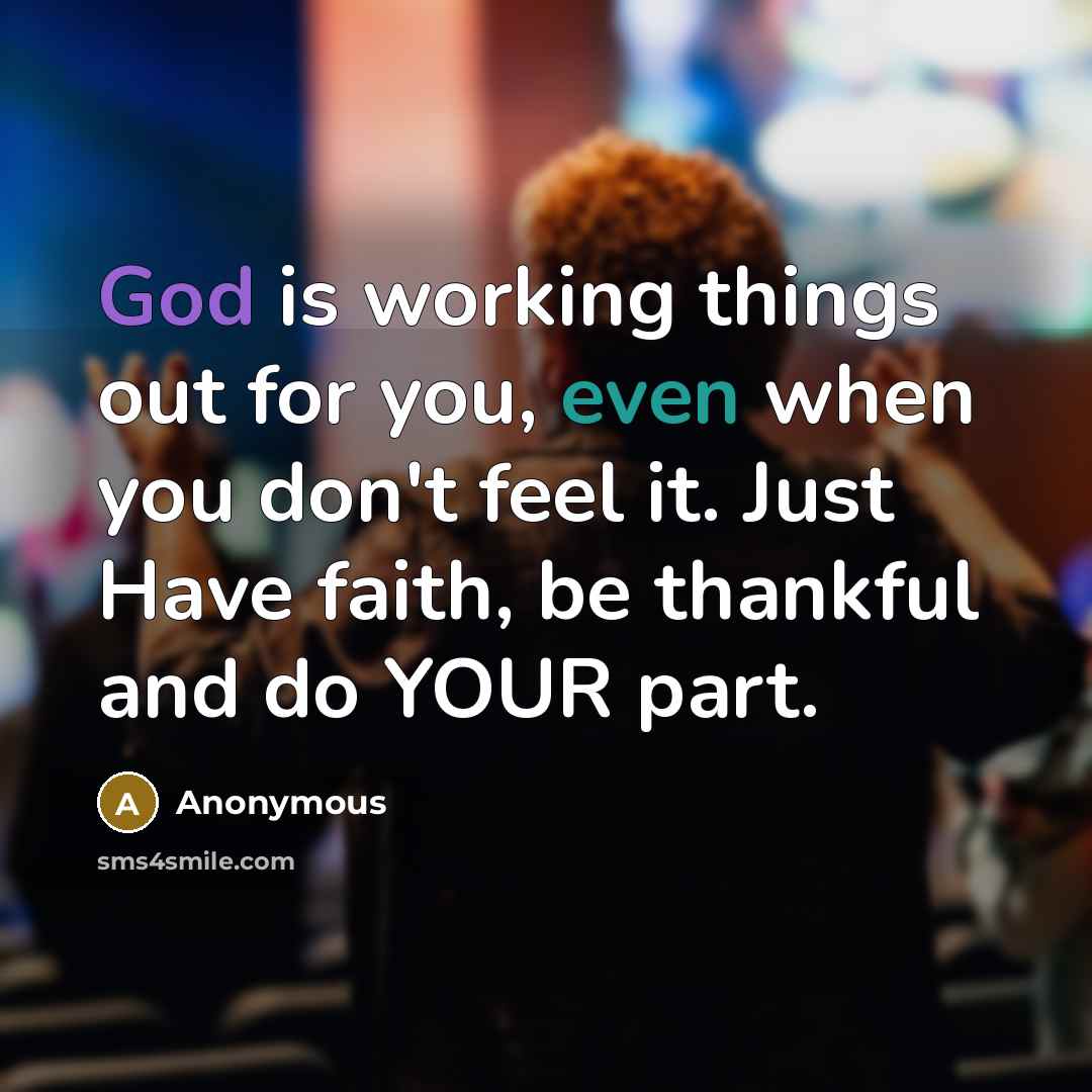 “God is working things out for you, even when you don't feel it. Just Have faith, be thankful and do YOUR part.” quote by Anonymous
