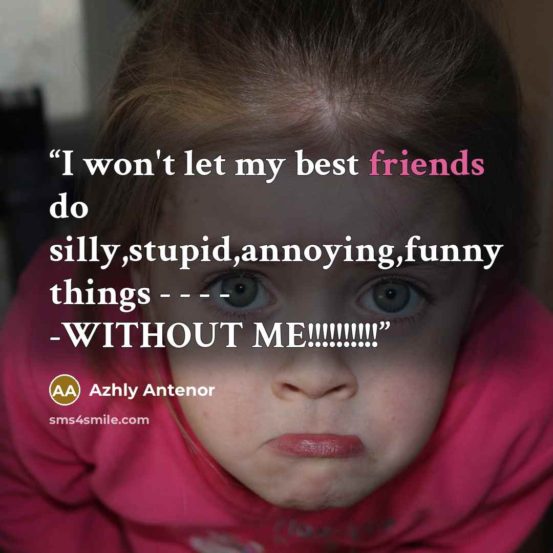 “I won't let my best friends do silly,stupid,annoying,funny things - - - - -WITHOUT ME!!!!!!!!!!” quote by Azhly Antenor