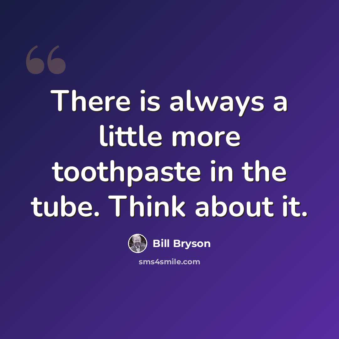 “There is always a little more toothpaste in the tube. Think about it.” quote by Bill Bryson