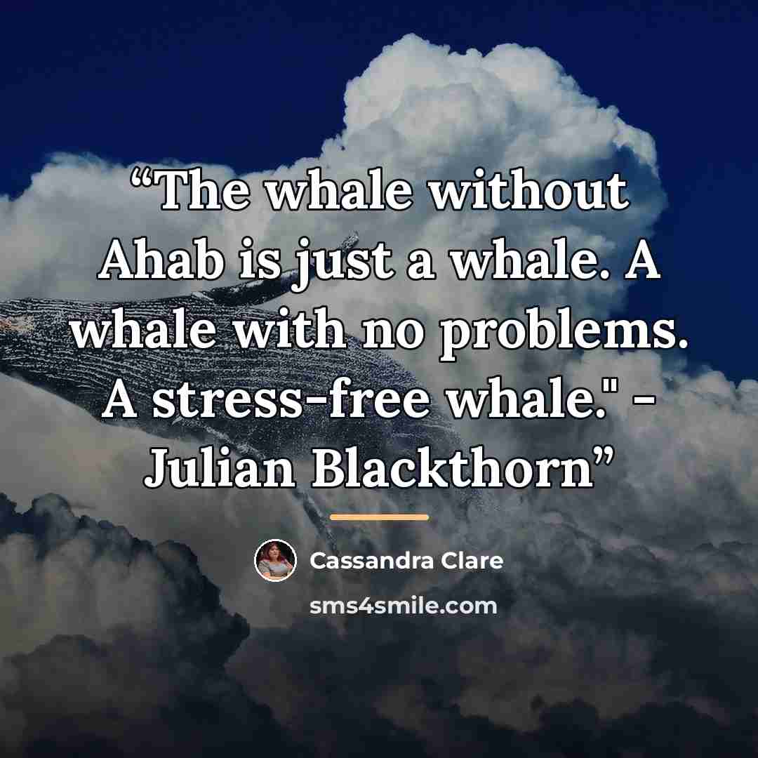 “The whale without Ahab is just a whale. A whale with no problems. A stress-free whale." - Julian Blackthorn” quote by Cassandra Clare
