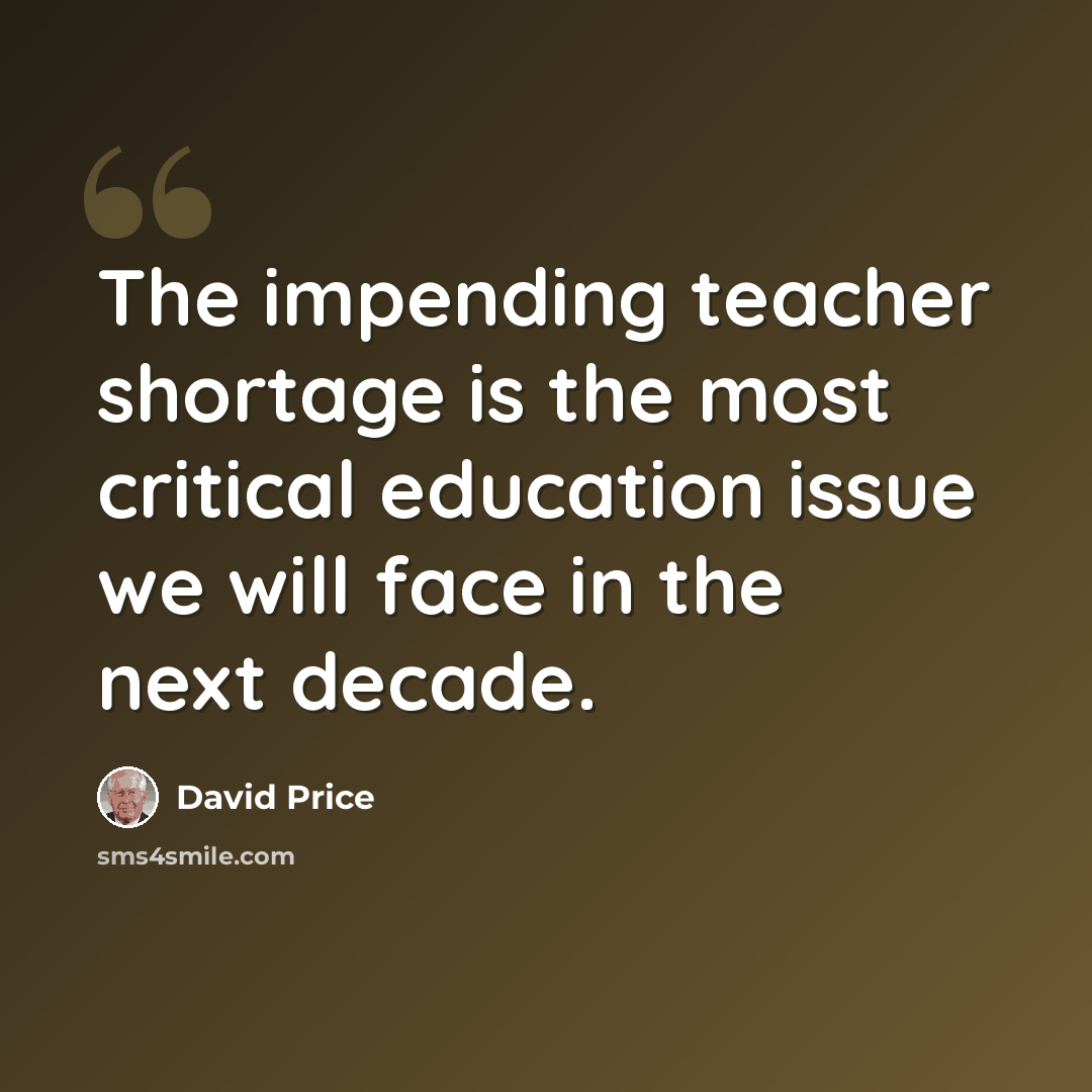 “The impending teacher shortage is the most critical education issue we will face in the next decade.” quote by David Price