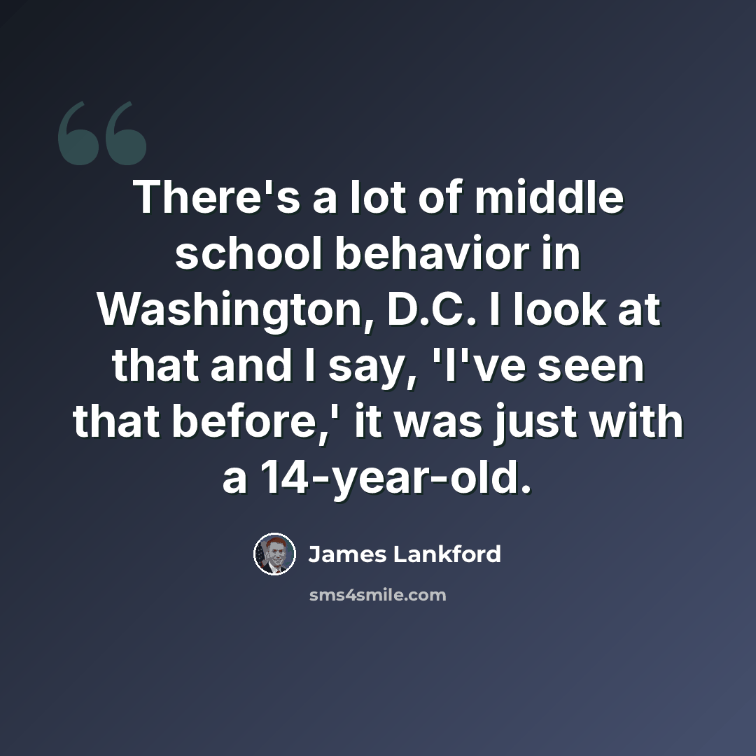 “There's a lot of middle school behavior in Washington, D.C. I look at that and I say, 'I've seen that before,' it was just with a 14-year-old.” quote by James Lankford