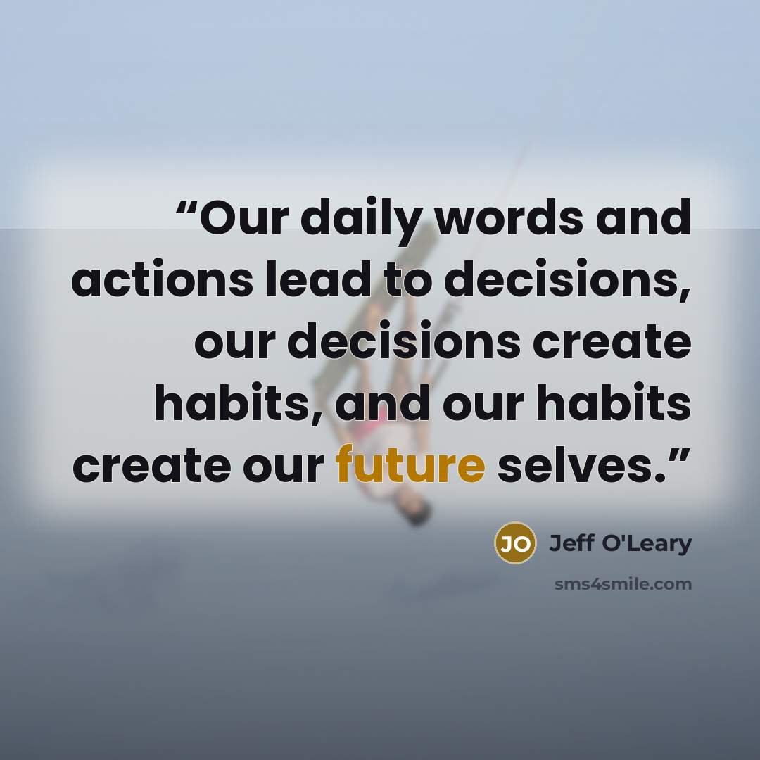 “Our daily words and actions lead to decisions, our decisions create habits, and our habits create our future selves.” quote by Jeff O'Leary