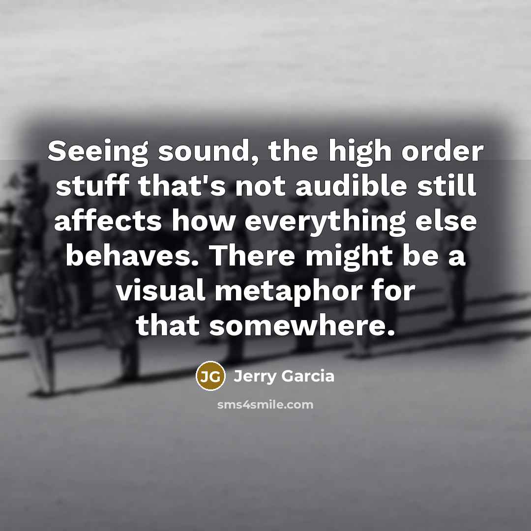 “Seeing sound, the high order stuff that's not audible still affects how everything else behaves. There might be a visual metaphor for that somewhere.” quote by Jerry Garcia