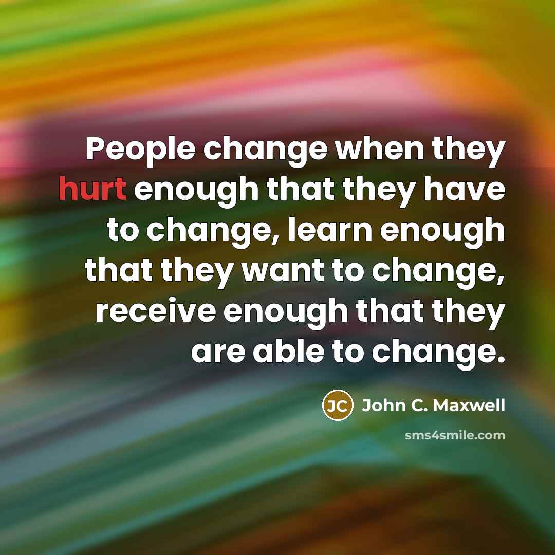 “People change when they hurt enough that they have to change, learn enough that they want to change, receive enough that they are able to change.” quote by John C. Maxwell