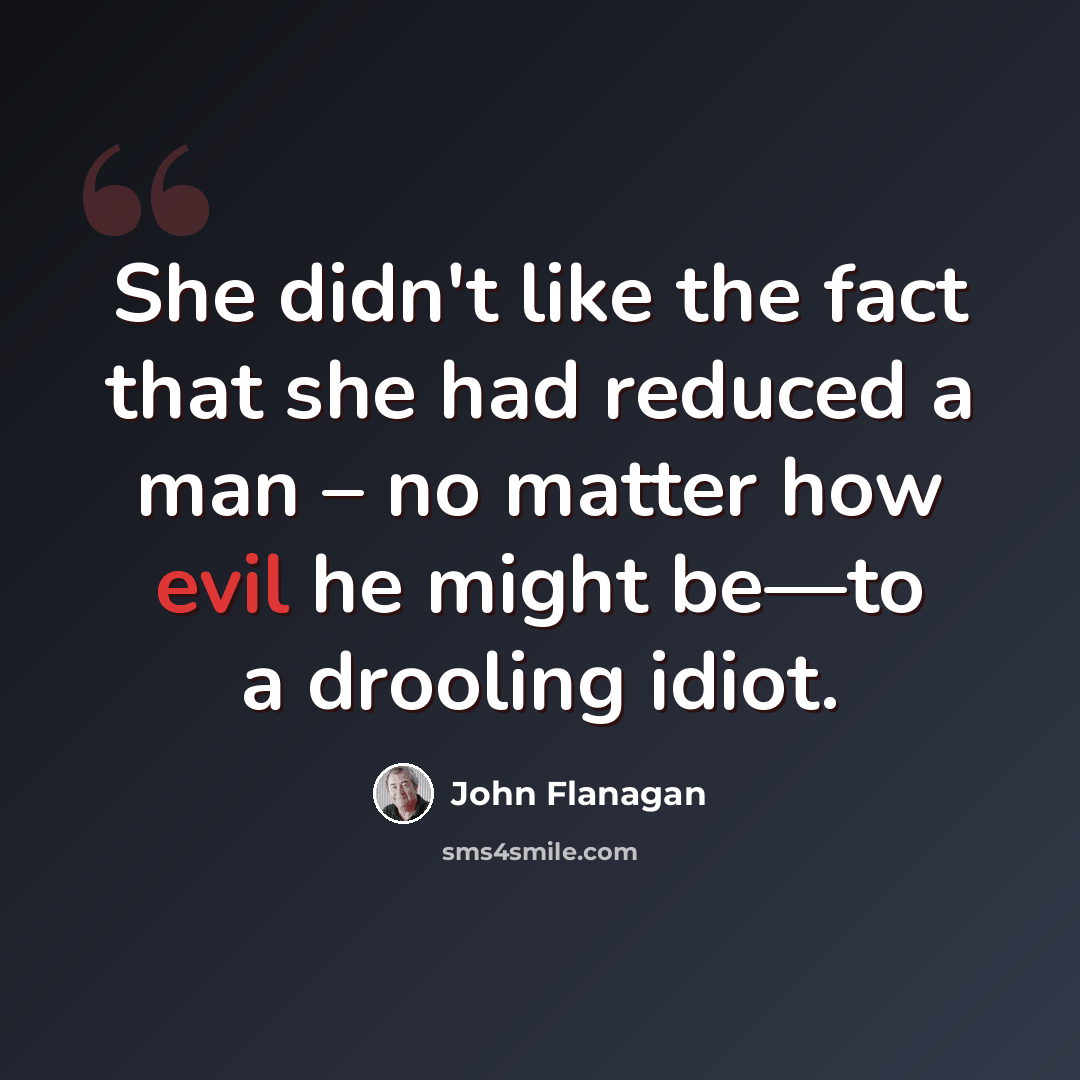 “She didn't like the fact that she had reduced a man – no matter how evil he might be—to a drooling idiot.” quote by John Flanagan