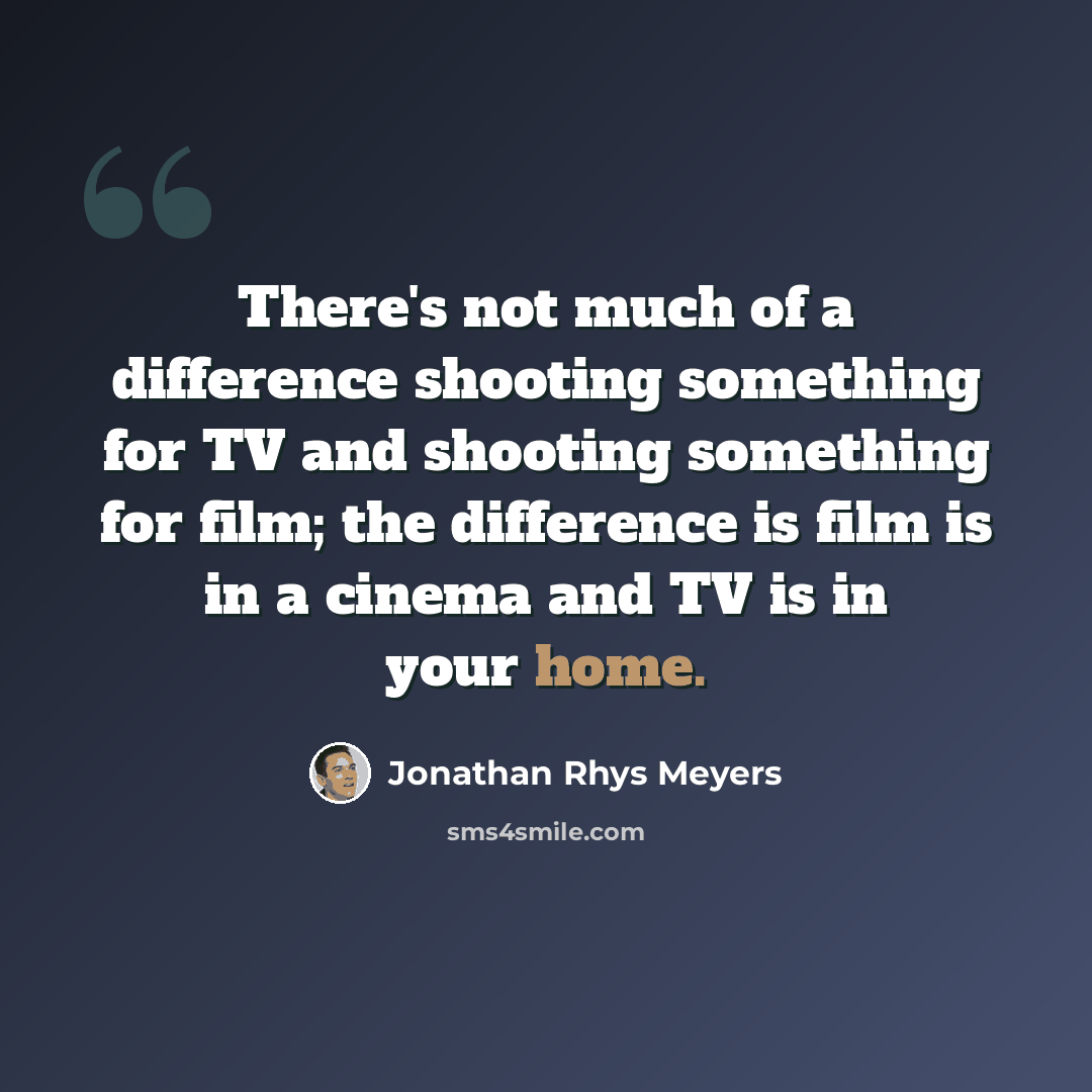 “There's not much of a difference shooting something for TV and shooting something for film; the difference is film is in a cinema and TV is in your home.” quote by Jonathan Rhys Meyers