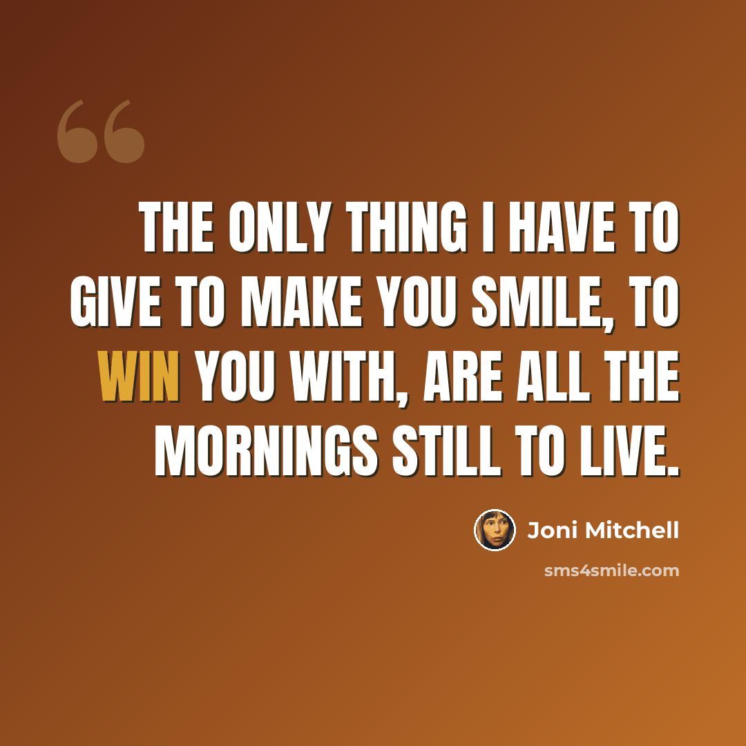 “The only thing I have to give to make you smile, to win you with, are all the mornings still to live.” quote by Joni Mitchell