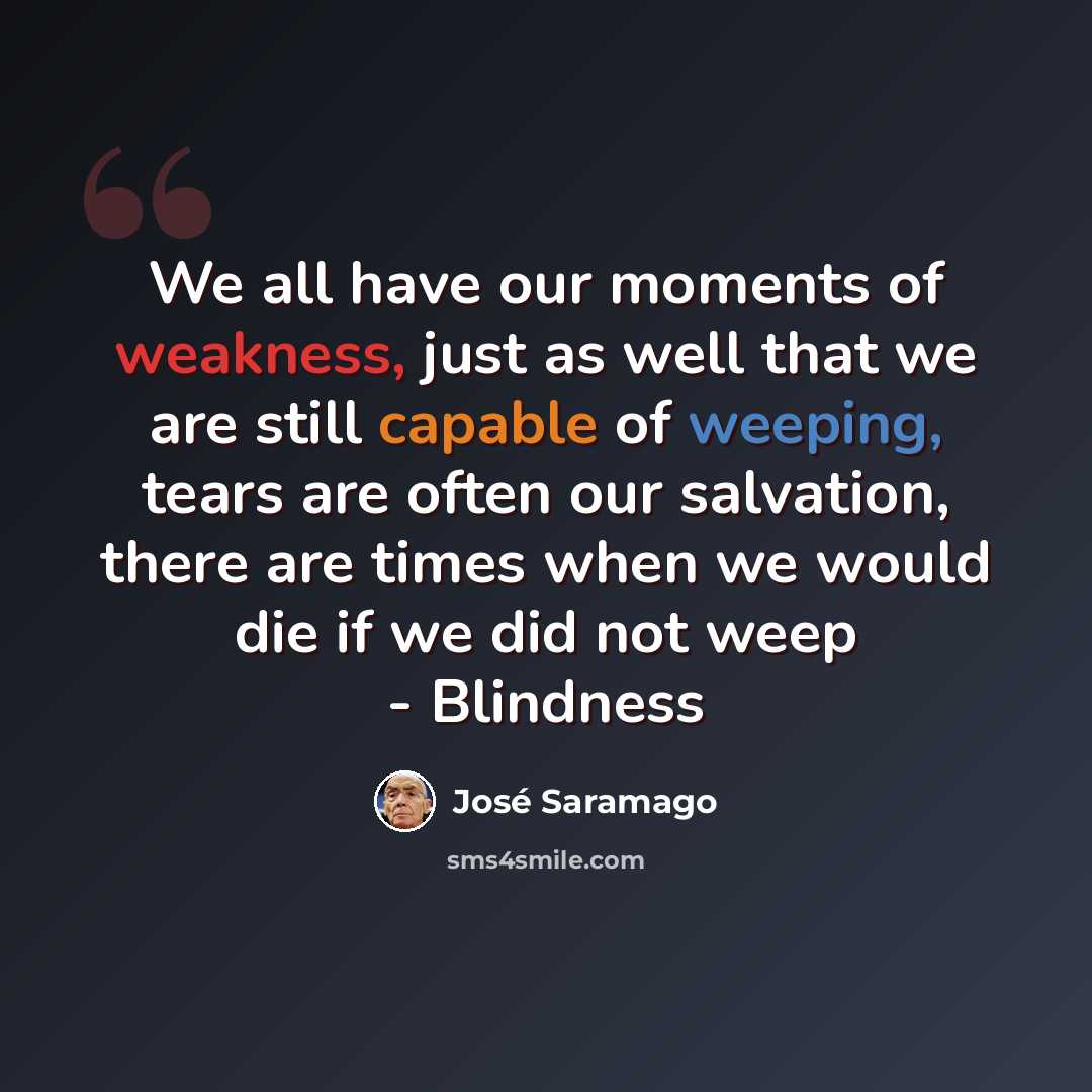 “We all have our moments of weakness, just as well that we are still capable of weeping, tears are often our salvation, there are times when we would die if we did not weep - Blindness” quote by Jose Saramago