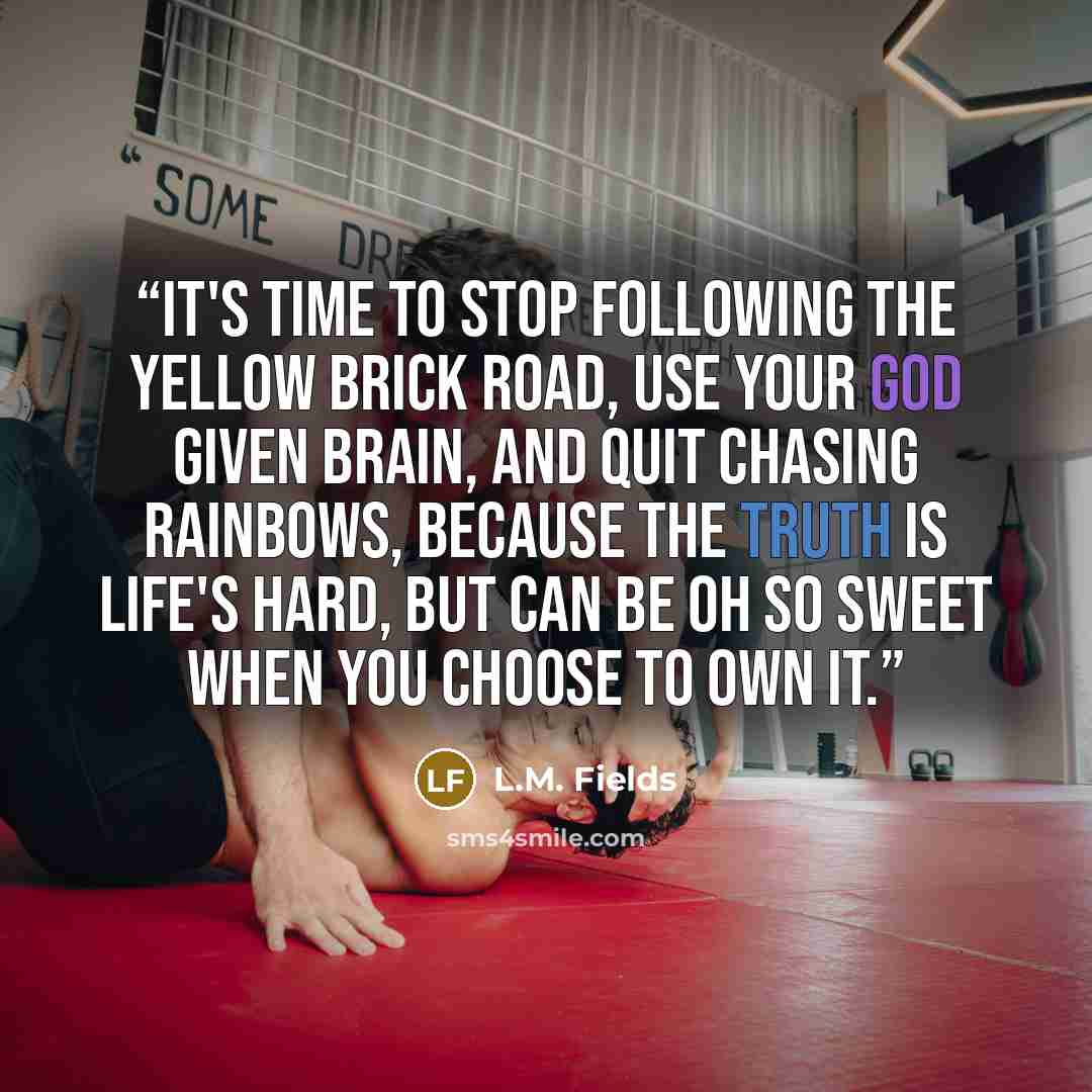 “It's time to stop following the yellow brick road, use your God given brain, and quit chasing rainbows, because the truth is life's hard, but can be oh so sweet when you choose to own it.” quote by L.M. Fields