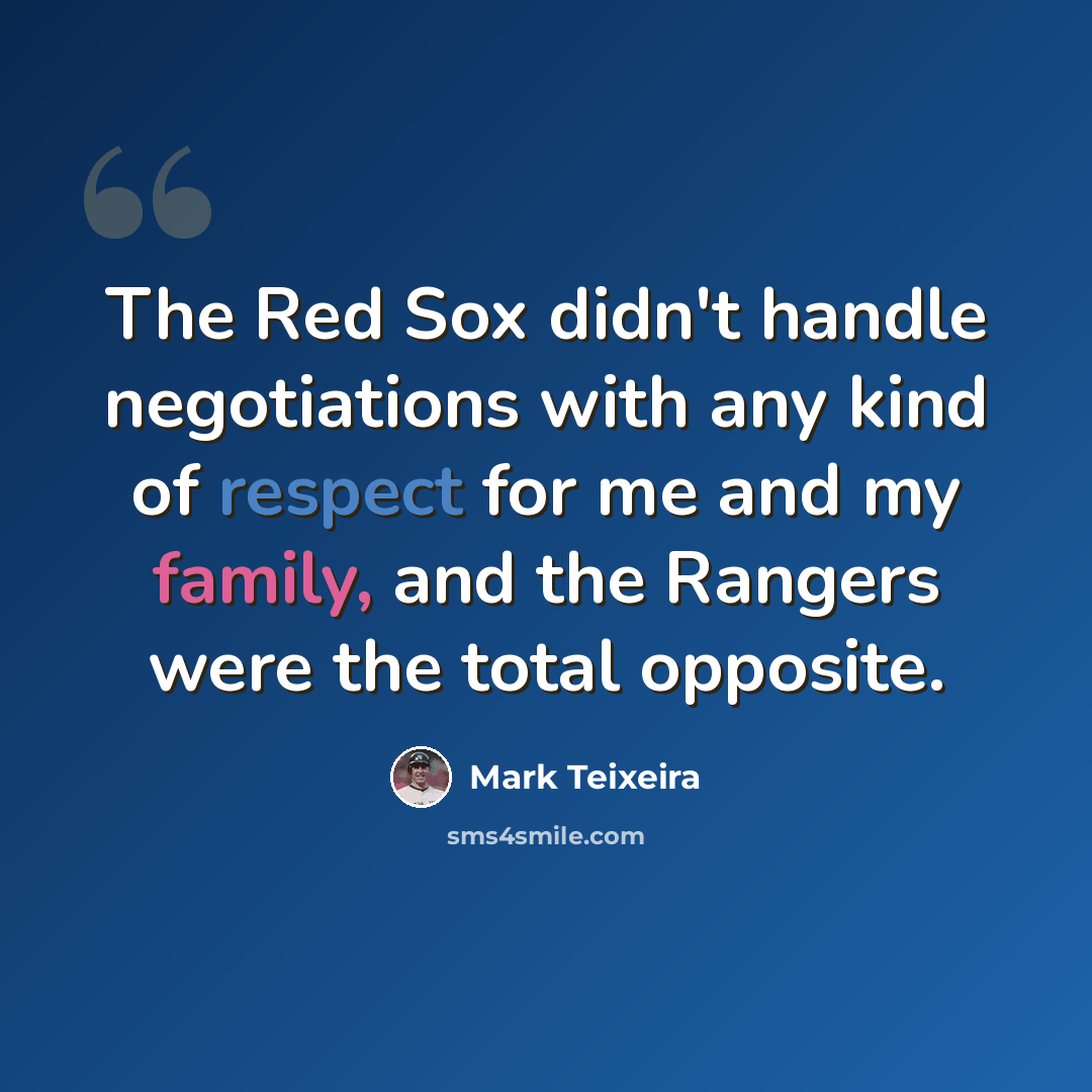 “The Red Sox didn't handle negotiations with any kind of respect for me and my family, and the Rangers were the total opposite.” quote by Mark Teixeira