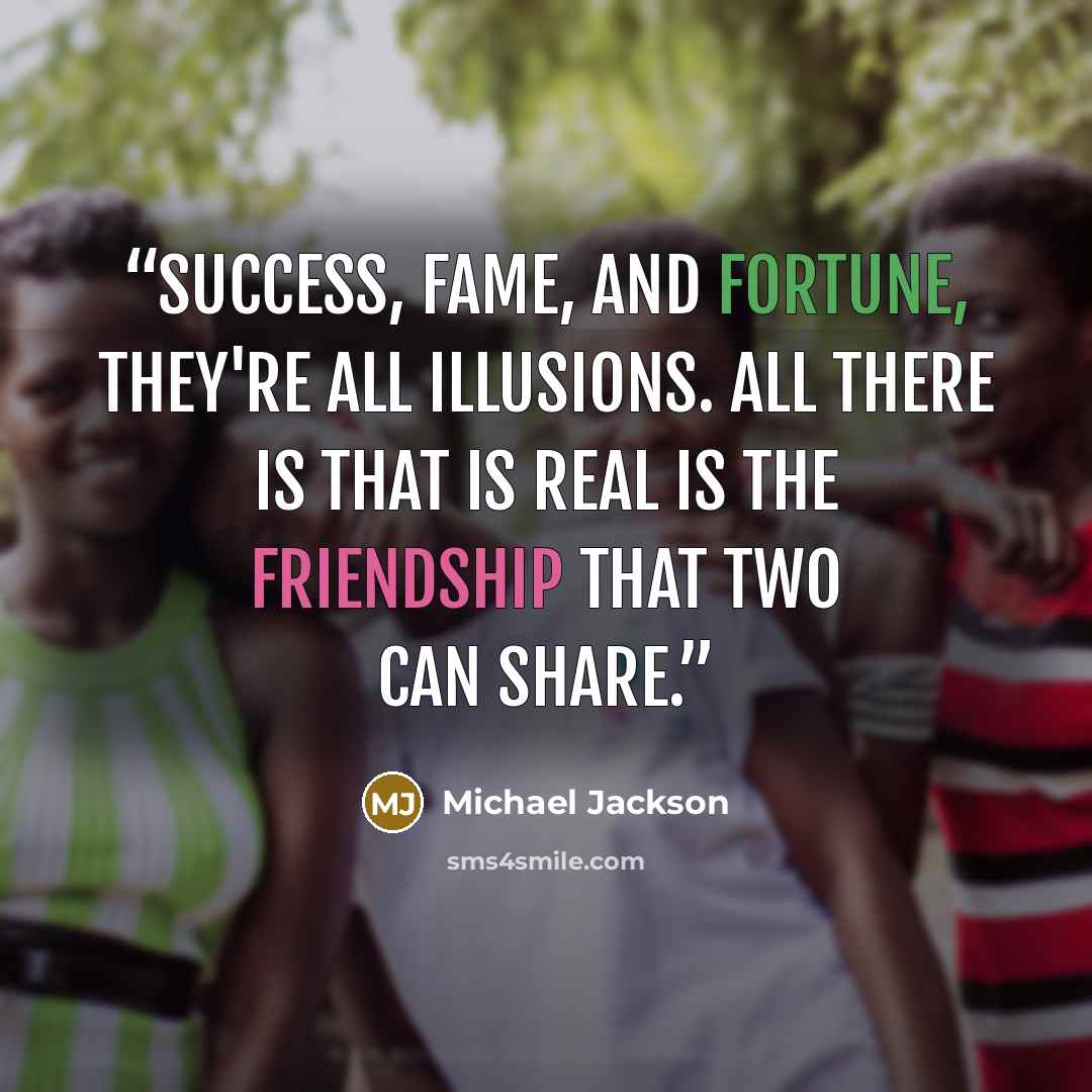 “Success, fame, and fortune, they're all illusions. All there is that is real is the friendship that two can share.” quote by Michael Jackson