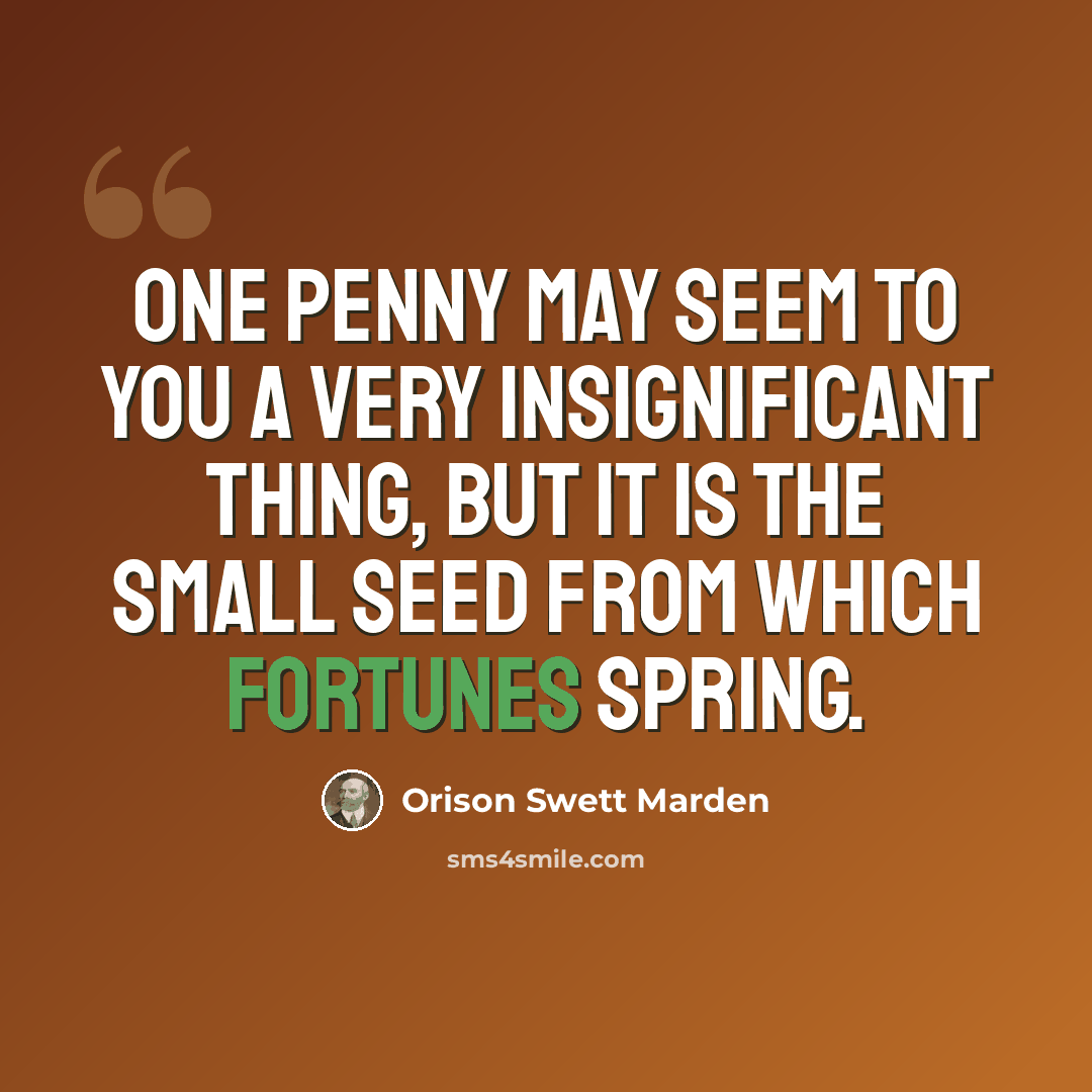 “One penny may seem to you a very insignificant thing, but it is the small seed from which fortunes spring.” quote by Orison Swett Marden