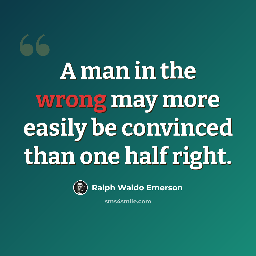 “A man in the wrong may more easily be convinced than one half right.” quote by Ralph Waldo Emerson