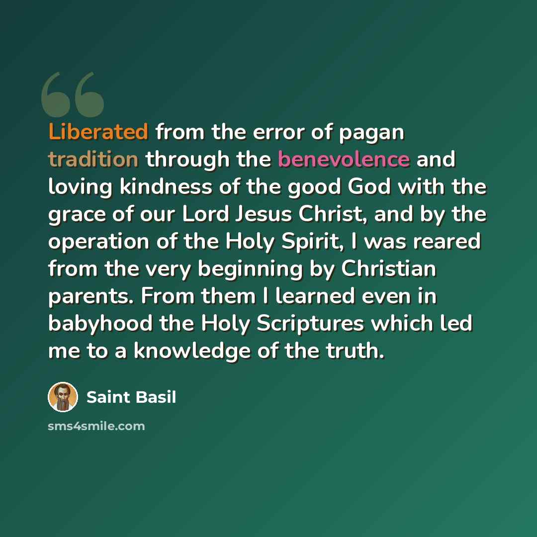 “Liberated from the error of pagan tradition through the benevolence and loving kindness of the good God with the grace of our Lord Jesus Christ, and by the operation of the Holy Spirit, I was reared from the very beginning by Christian parents. From them I learned even in babyhood the Holy…” quote by Saint Basil