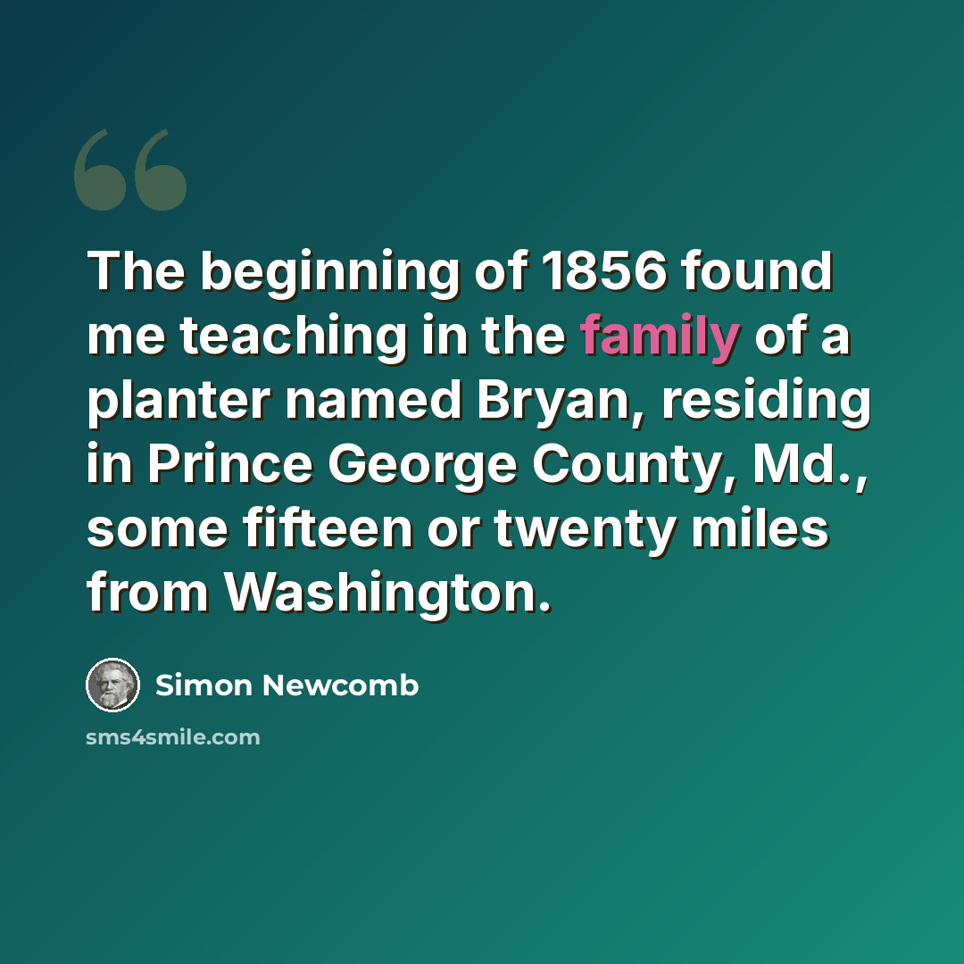 “The beginning of 1856 found me teaching in the family of a planter named Bryan, residing in Prince George County, Md., some fifteen or twenty miles from Washington.” quote by Simon Newcomb