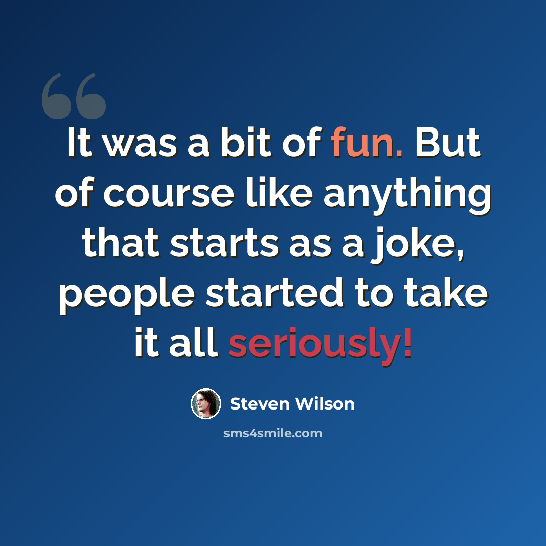 “It was a bit of fun. But of course like anything that starts as a joke, people started to take it all seriously!” quote by Steven Wilson