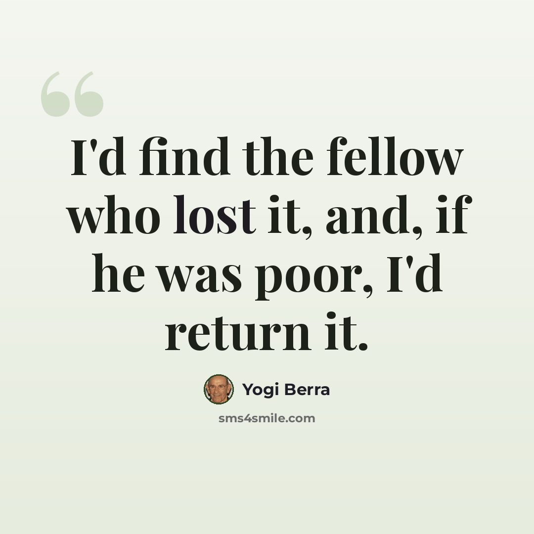 “I'd find the fellow who lost it, and, if he was poor, I'd return it.” quote by Yogi Berra
