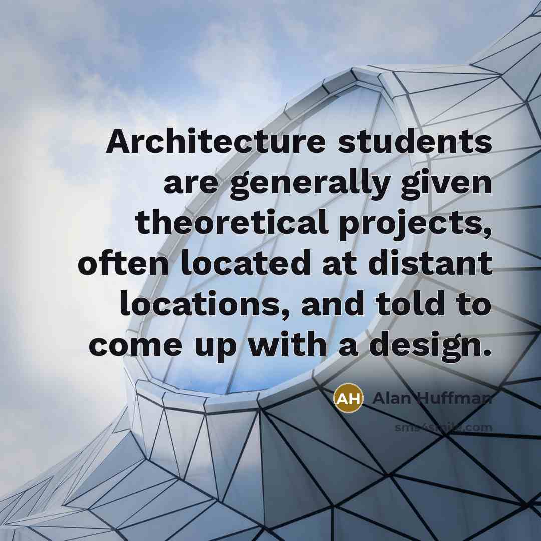 “Architecture students are generally given theoretical projects, often located at distant locations, and told to come up with a design.” quote by Alan Huffman