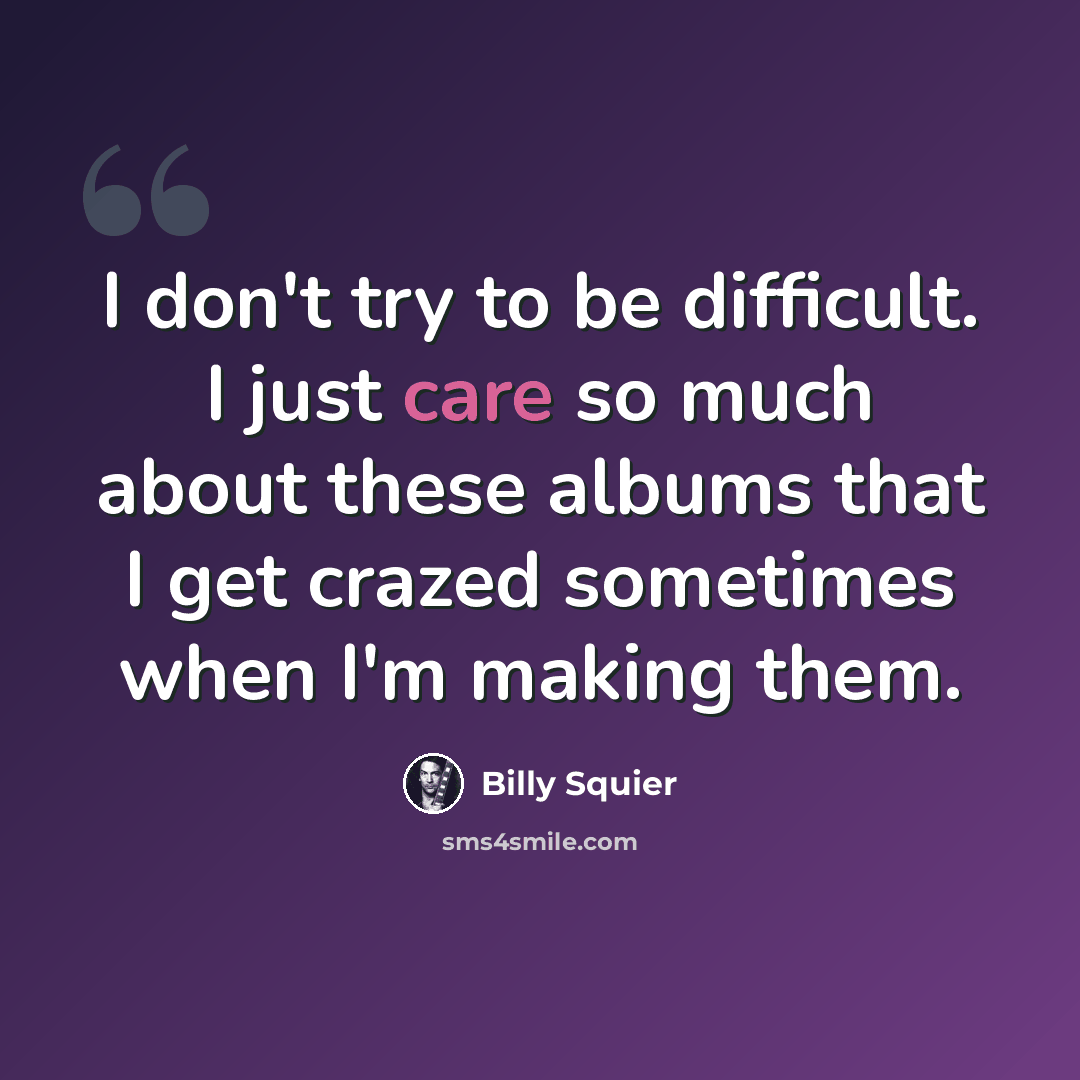 “I don't try to be difficult. I just care so much about these albums that I get crazed sometimes when I'm making them.” quote by Billy Squier
