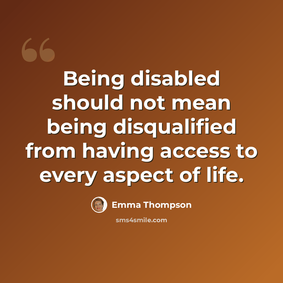 “Being disabled should not mean being disqualified from having access to every aspect of life.” quote by Emma Thompson