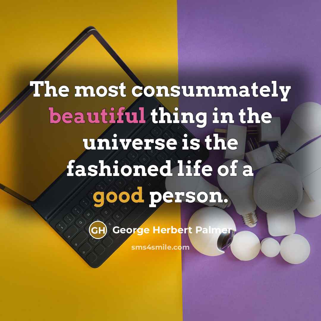 “The most consummately beautiful thing in the universe is the fashioned life of a good person.” quote by George Herbert Palmer