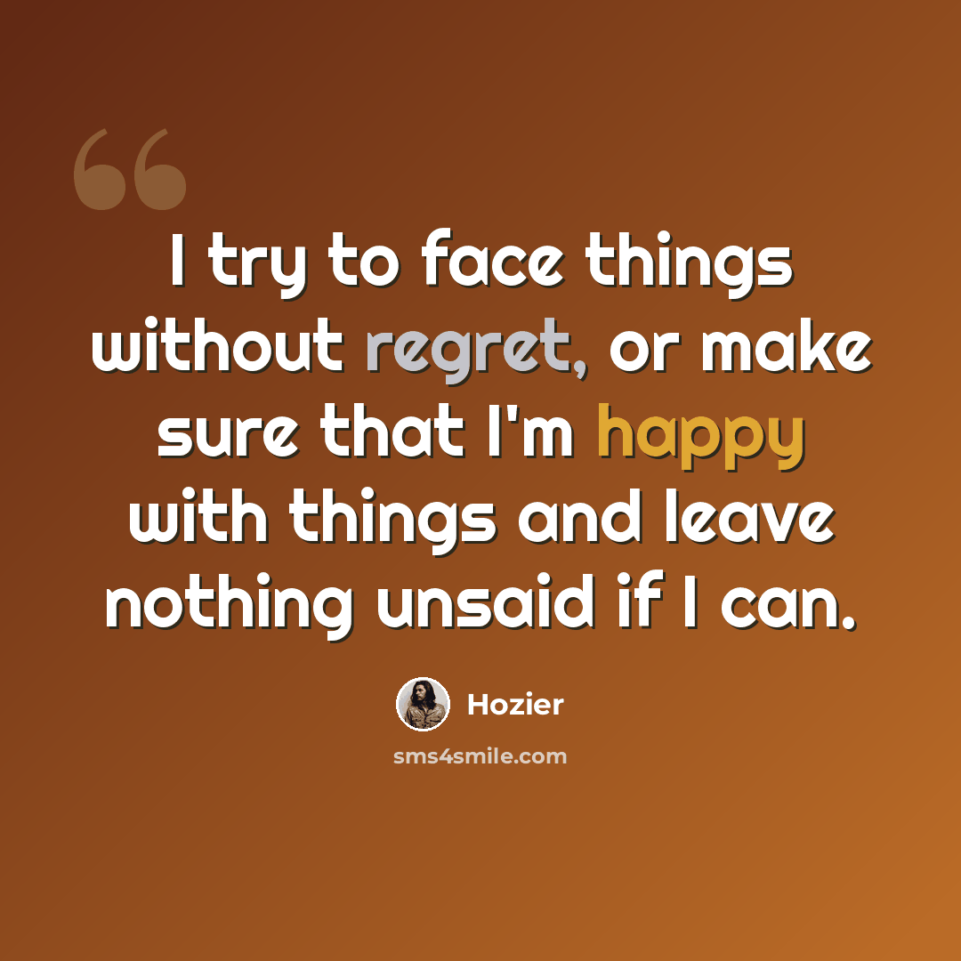 “I try to face things without regret, or make sure that I'm happy with things and leave nothing unsaid if I can.” quote by Hozier