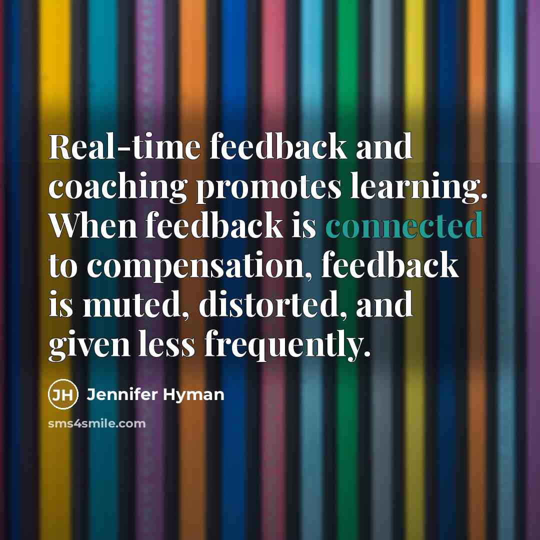 “Real-time feedback and coaching promotes learning. When feedback is connected to compensation, feedback is muted, distorted, and given less frequently.” quote by Jennifer Hyman