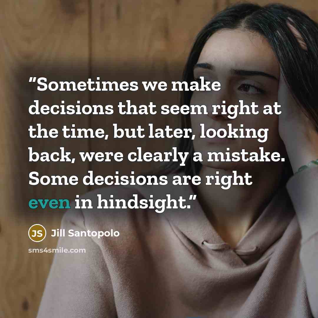 “Sometimes we make decisions that seem right at the time, but later, looking back, were clearly a mistake. Some decisions are right even in hindsight.” quote by Jill Santopolo