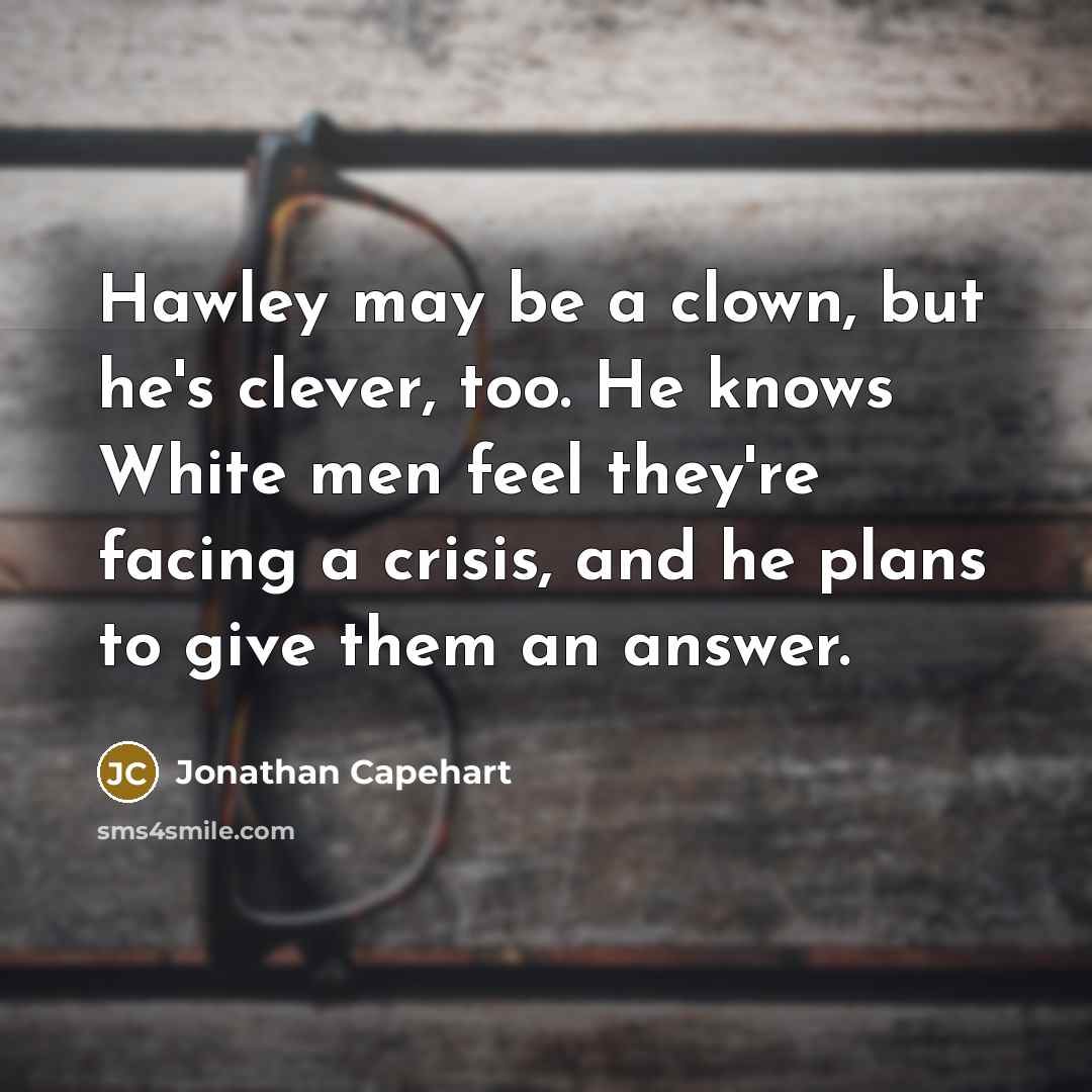 “Hawley may be a clown, but he's clever, too. He knows White men feel they're facing a crisis, and he plans to give them an answer.” quote by Jonathan Capehart