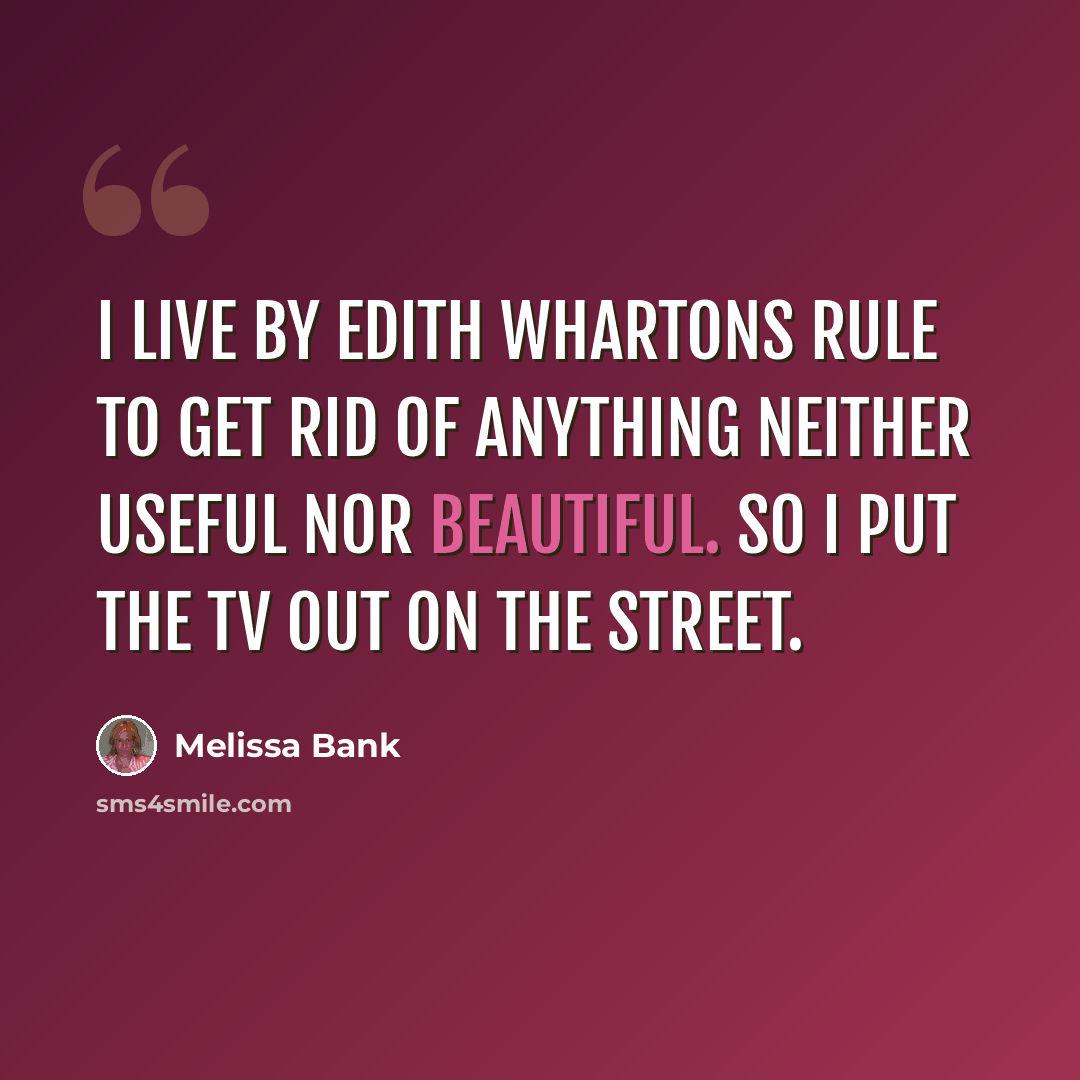 “I live by Edith Whartons rule to get rid of anything neither useful nor beautiful. So I put the TV out on the street.” quote by Melissa Bank