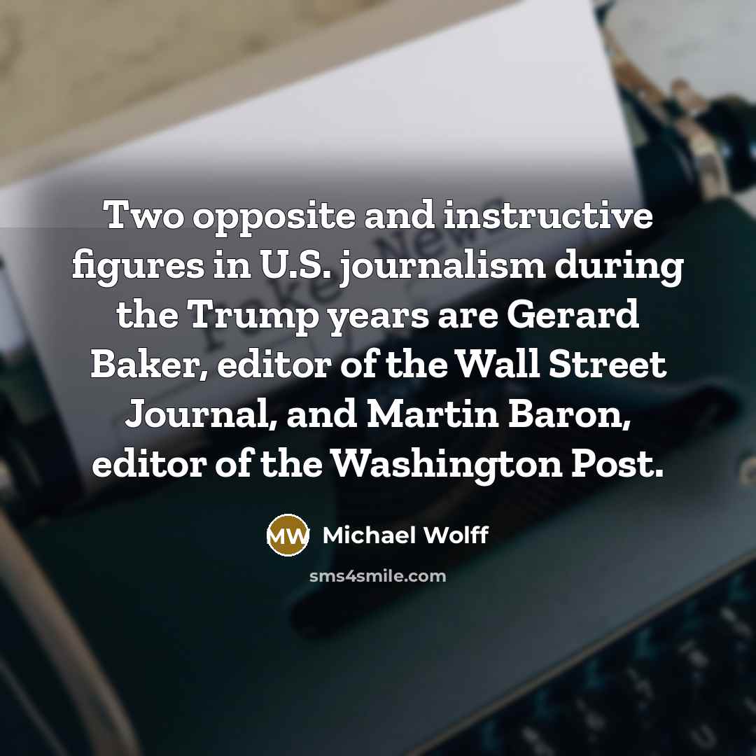 “Two opposite and instructive figures in U.S. journalism during the Trump years are Gerard Baker, editor of the Wall Street Journal, and Martin Baron, editor of the Washington Post.” quote by Michael Wolff