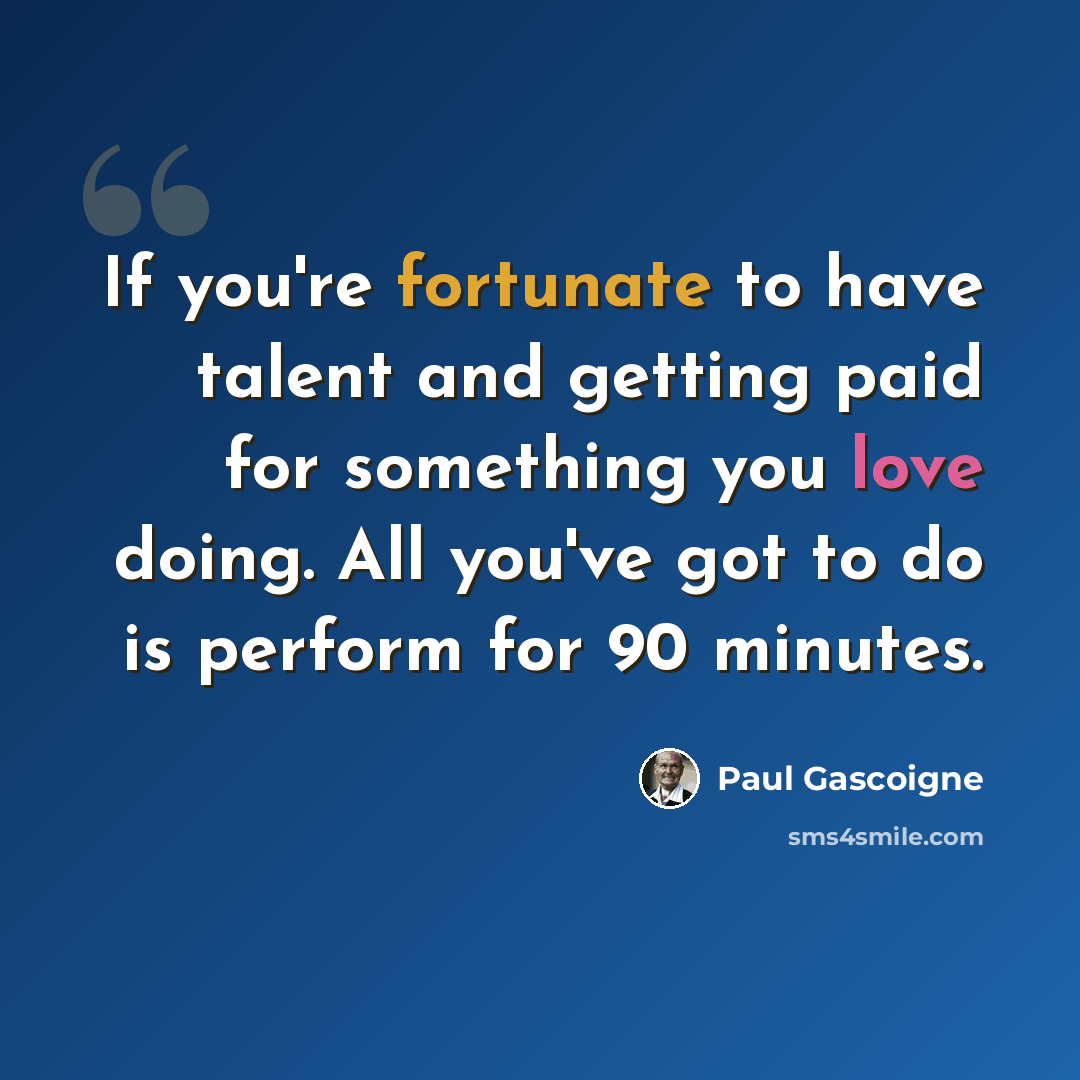 “If you're fortunate to have talent and getting paid for something you love doing. All you've got to do is perform for 90 minutes.” quote by Paul Gascoigne
