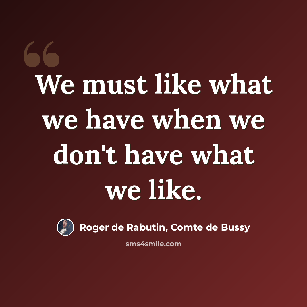 “We must like what we have when we don't have what we like.” quote by Roger de Rabutin, Comte de Bussy