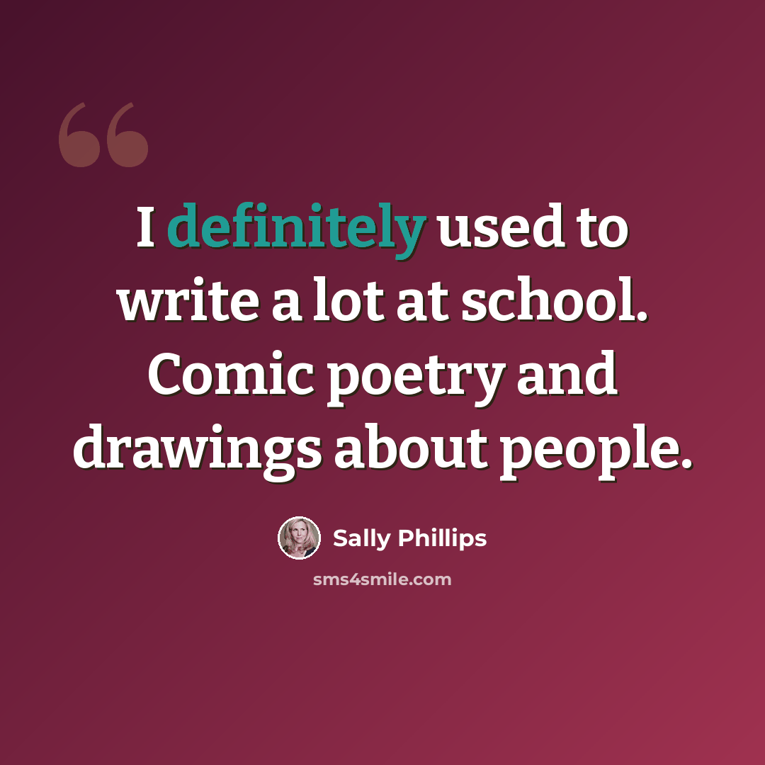 “I definitely used to write a lot at school. Comic poetry and drawings about people.” quote by Sally Phillips