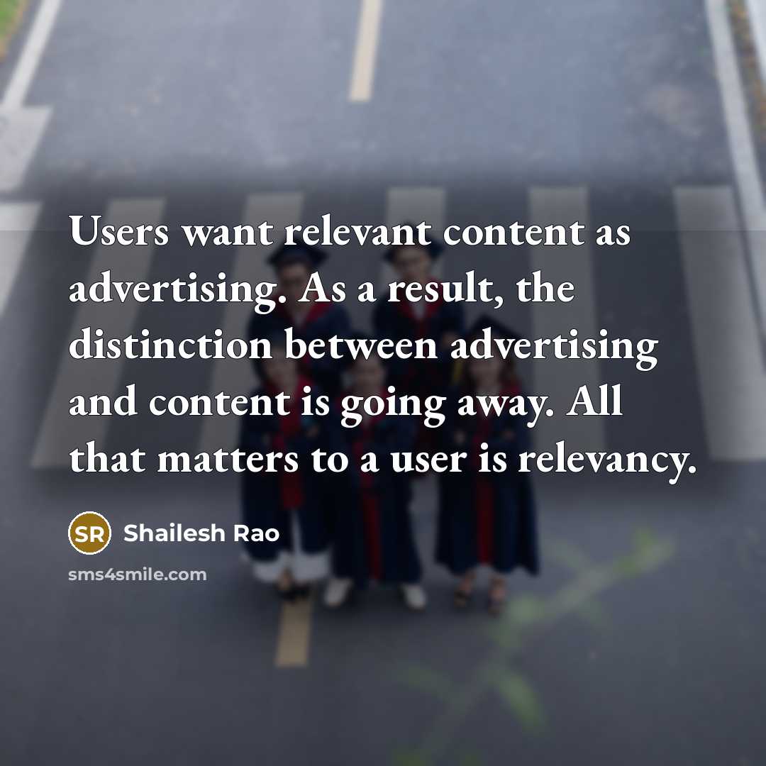 “Users want relevant content as advertising. As a result, the distinction between advertising and content is going away. All that matters to a user is relevancy.” quote by Shailesh Rao
