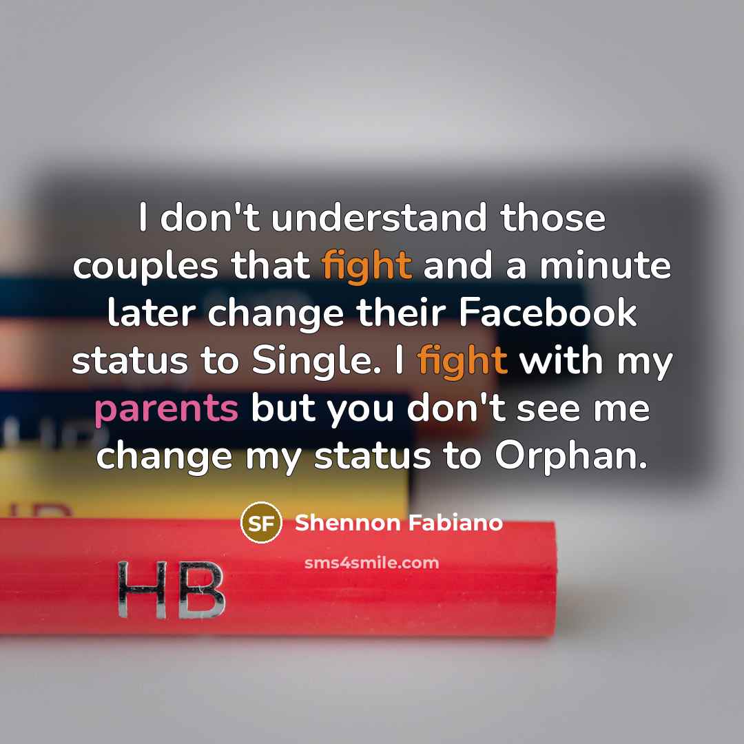“I don't understand those couples that fight and a minute later change their Facebook status to Single. I fight with my parents but you don't see me change my status to Orphan.” quote by Shennon Fabiano