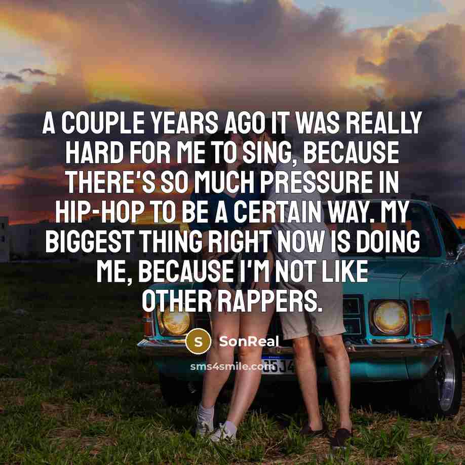 “A couple years ago it was really hard for me to sing, because there's so much pressure in hip-hop to be a certain way. My biggest thing right now is doing me, because I'm not like other rappers.” quote by SonReal