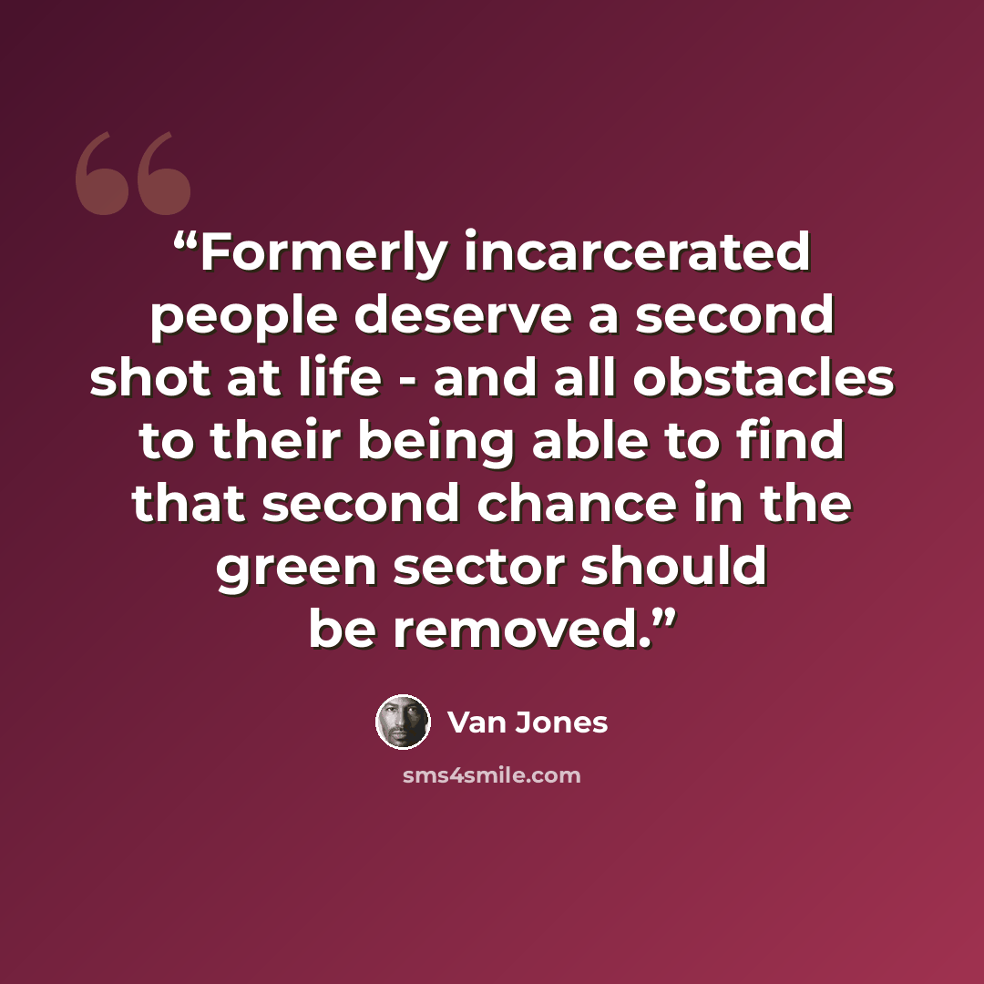 “Formerly incarcerated people deserve a second shot at life - and all obstacles to their being able to find that second chance in the green sector should be removed.” quote by Van Jones