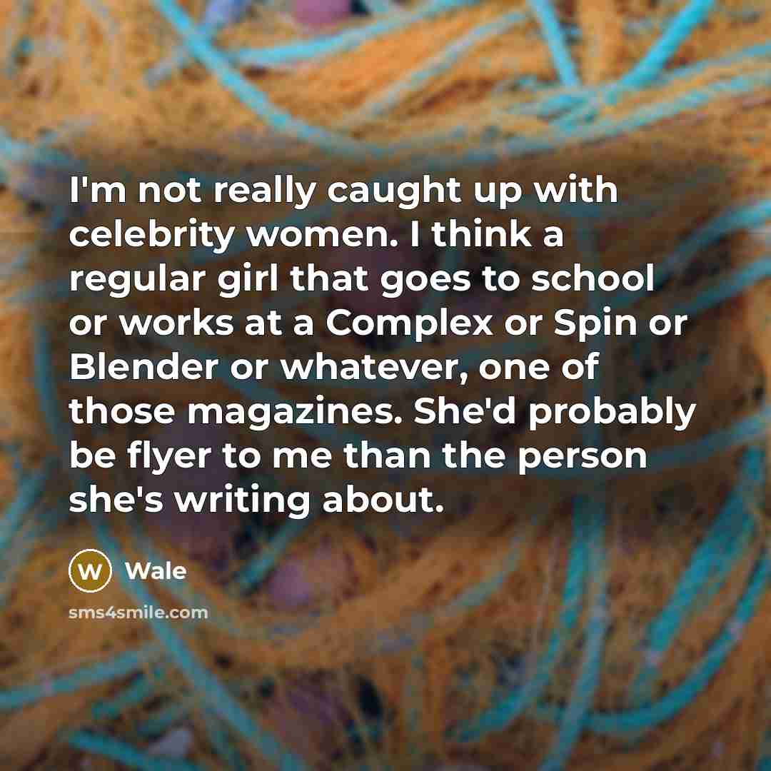 “I'm not really caught up with celebrity women. I think a regular girl that goes to school or works at a Complex or Spin or Blender or whatever, one of those magazines. She'd probably be flyer to me than the person she's writing about.” quote by Wale