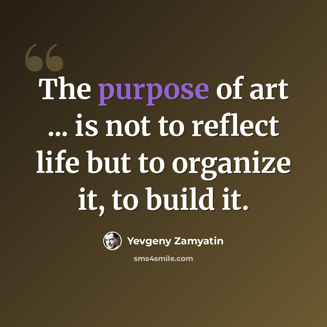 “The purpose of art ... is not to reflect life but to organize it, to build it.” quote by Yevgeny Zamyatin