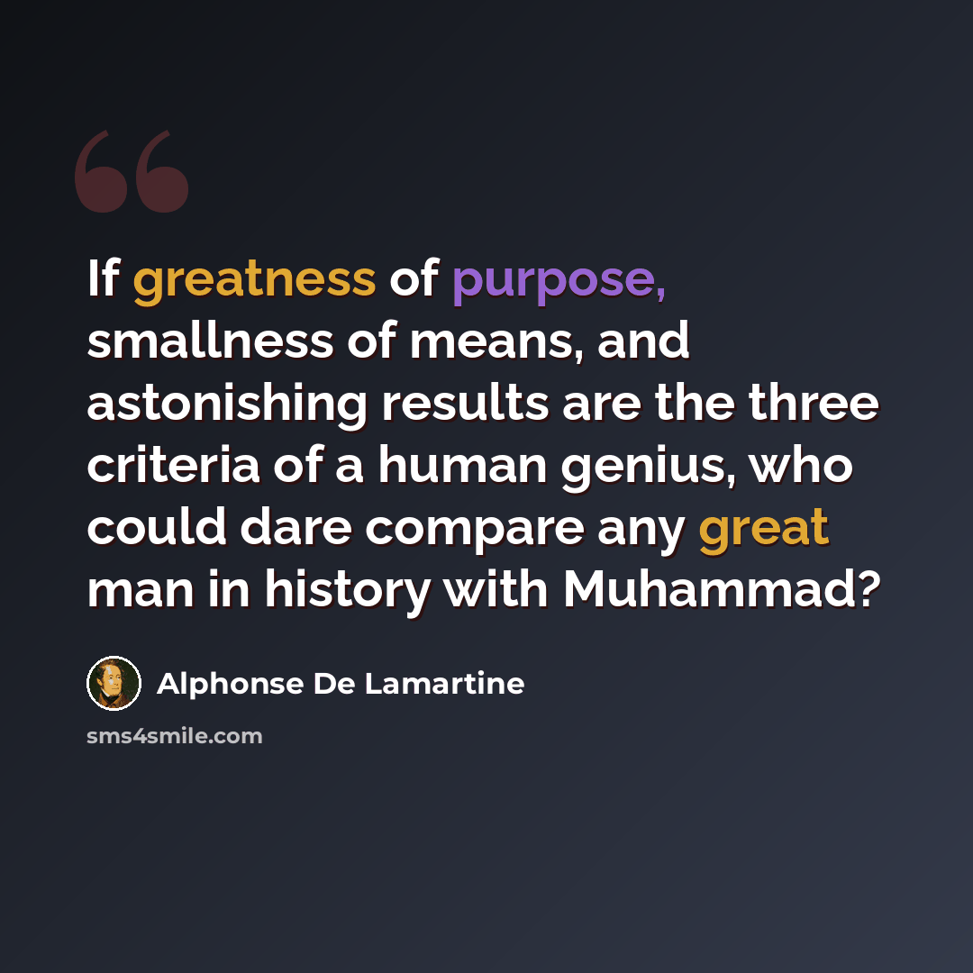 “If greatness of purpose, smallness of means, and astonishing results are the three criteria of a human genius, who could dare compare any great man in history with Muhammad?” quote by Alphonse de Lamartine