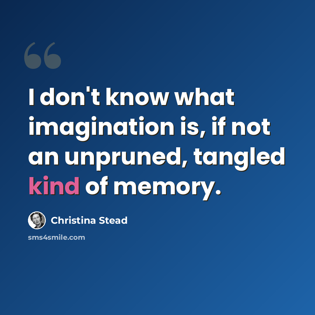 “I don't know what imagination is, if not an unpruned, tangled kind of memory.” quote by Christina Stead