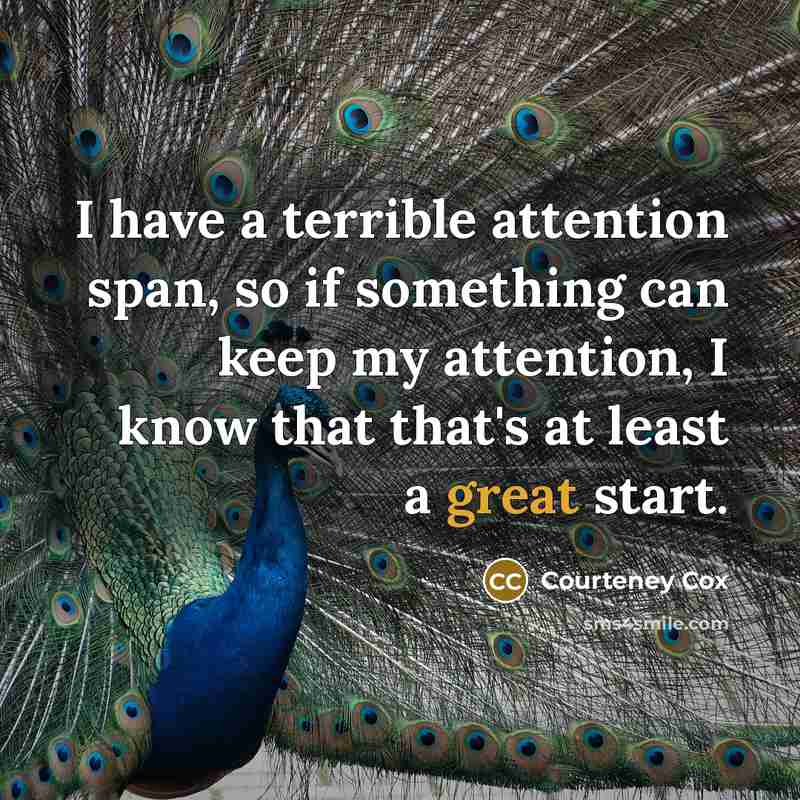 “I have a terrible attention span, so if something can keep my attention, I know that that's at least a great start.” quote by Courteney Cox