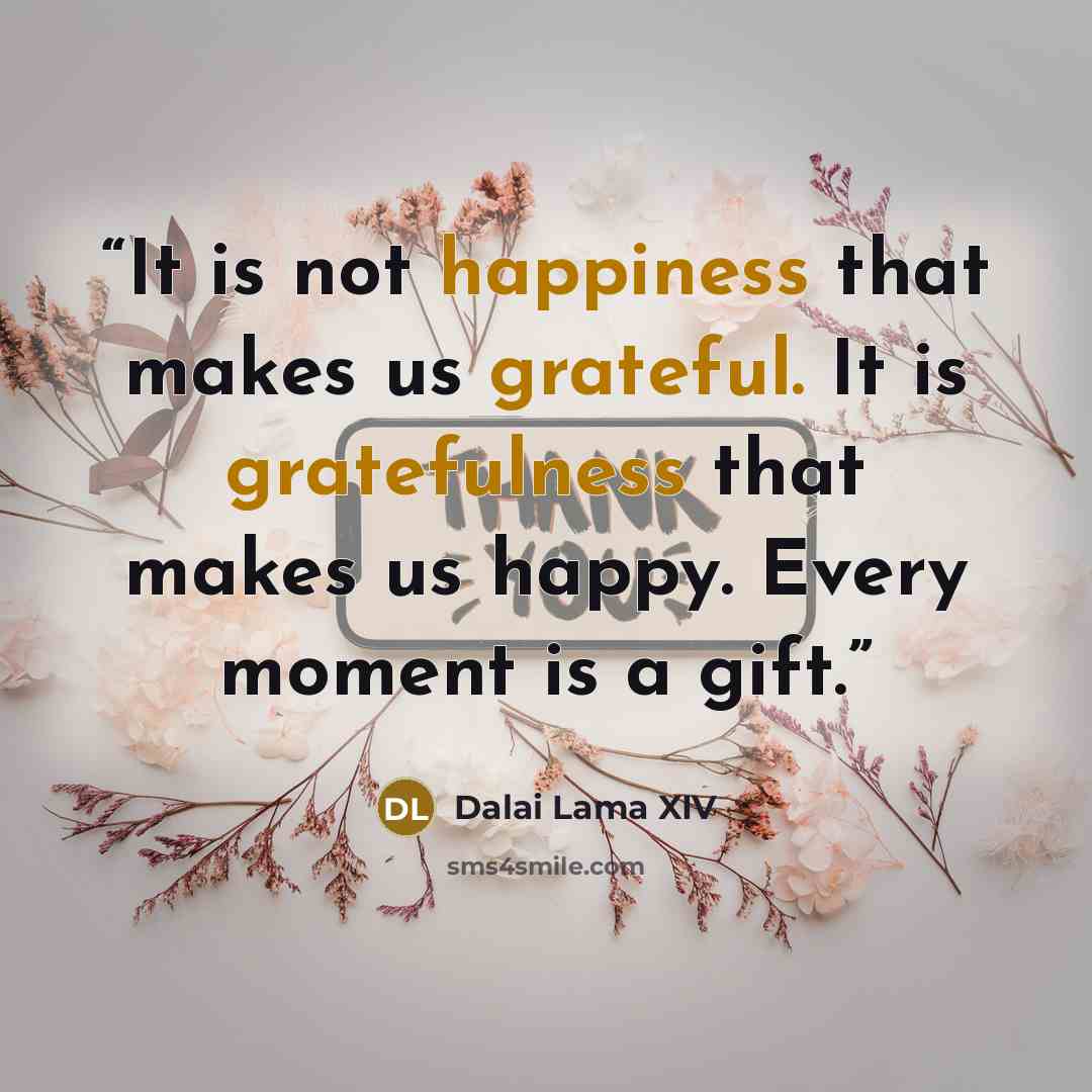 “It is not happiness that makes us grateful. It is gratefulness that makes us happy. Every moment is a gift.” quote by Dalai Lama XIV