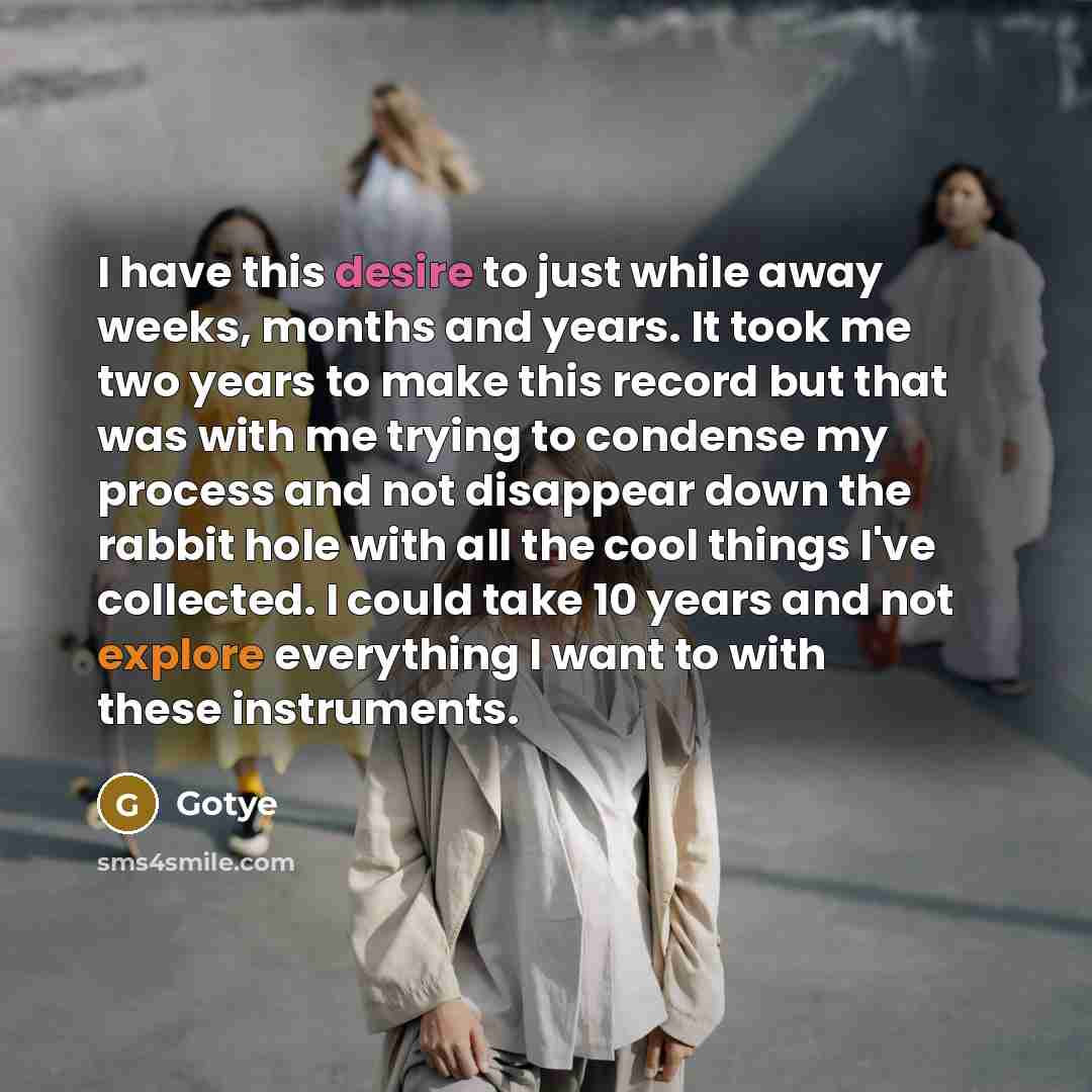 “I have this desire to just while away weeks, months and years. It took me two years to make this record but that was with me trying to condense my process and not disappear down the rabbit hole with all the cool things I've collected. I could take 10 years and not explore everything I want to with…” quote by Gotye