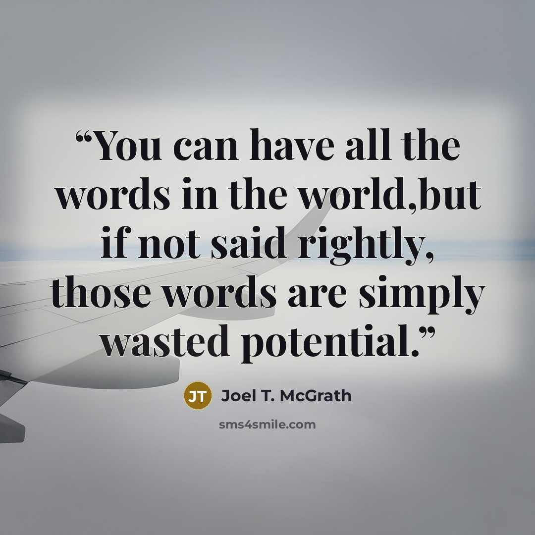 “You can have all the words in the world,but if not said rightly, those words are simply wasted potential.” quote by Joel T. McGrath