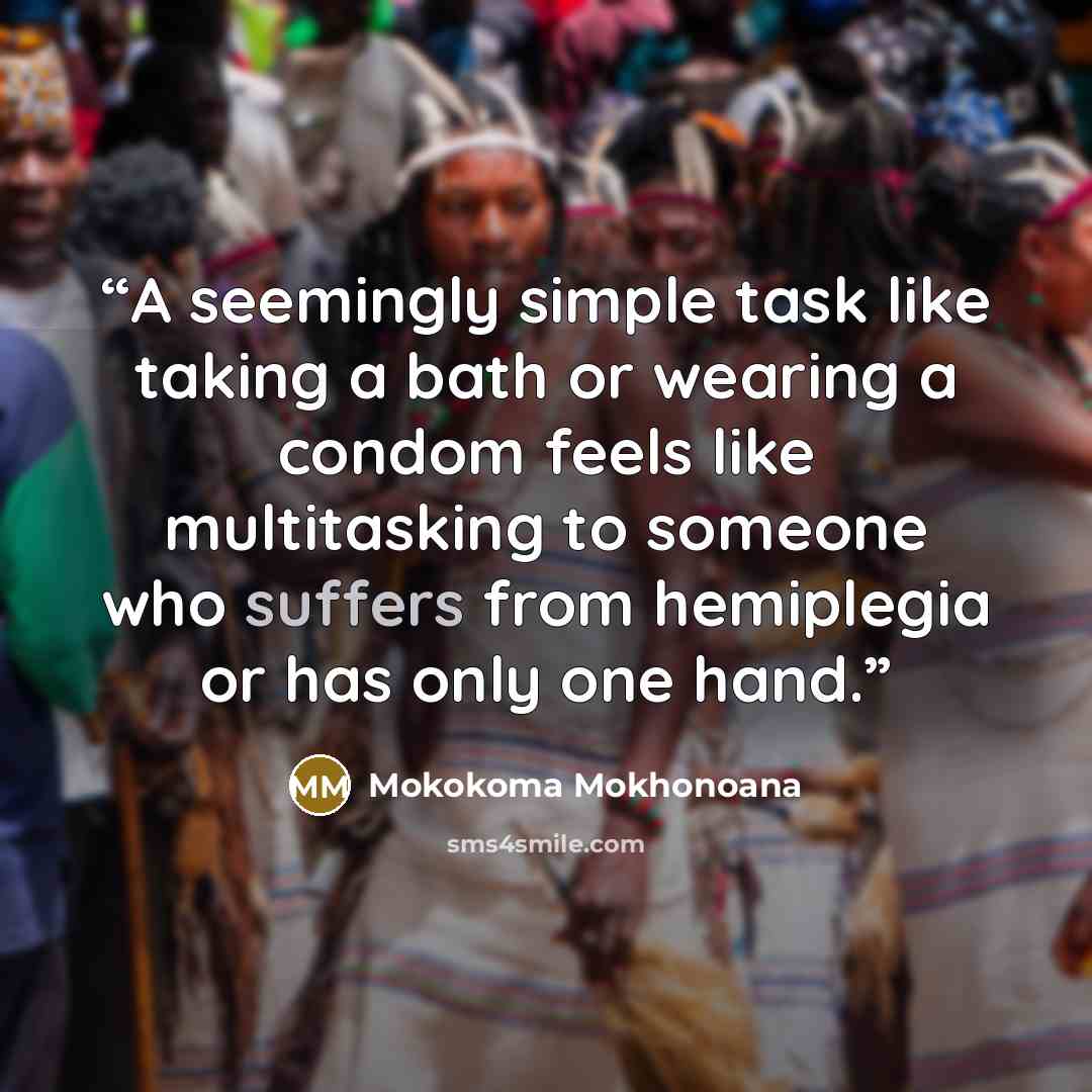 “A seemingly simple task like taking a bath or wearing a condom feels like multitasking to someone who suffers from hemiplegia or has only one hand.” quote by Mokokoma Mokhonoana