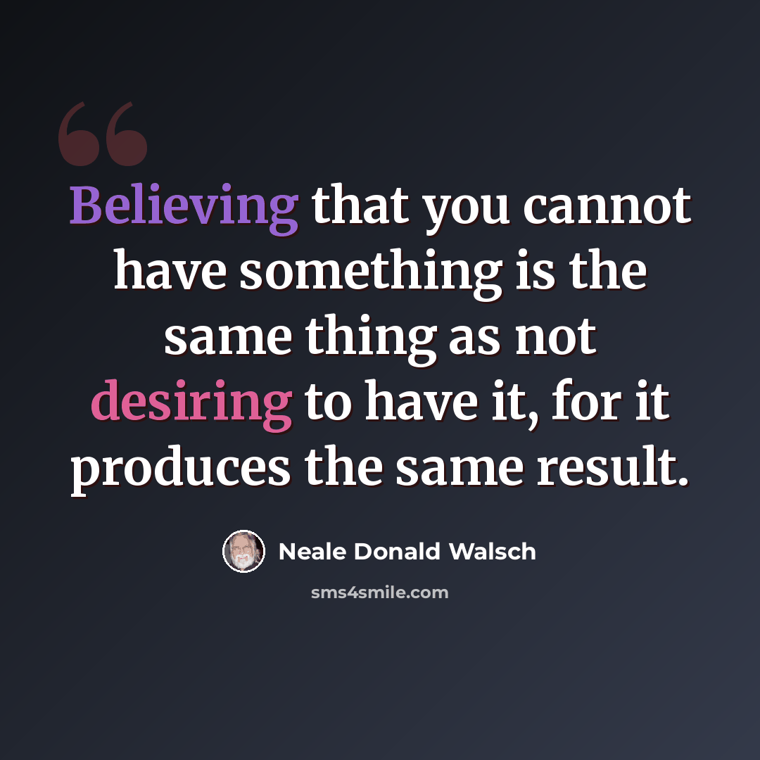 “Believing that you cannot have something is the same thing as not desiring to have it, for it produces the same result.” quote by Neale Donald Walsch