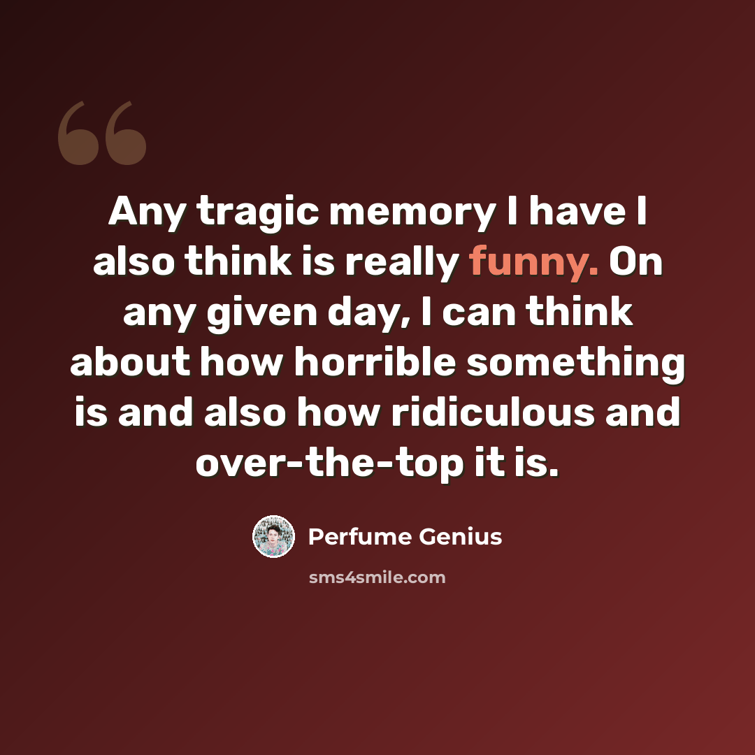 “Any tragic memory I have I also think is really funny. On any given day, I can think about how horrible something is and also how ridiculous and over-the-top it is.” quote by Perfume Genius